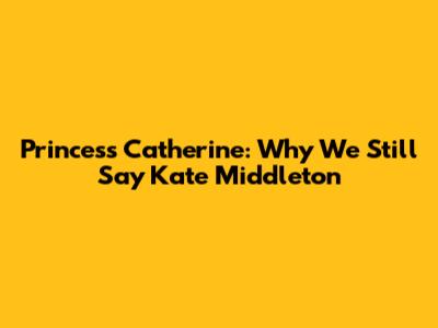 Princess Catherine: Why We Still Say Kate Middleton