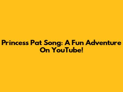 Princess Pat Song: A Fun Adventure On YouTube!