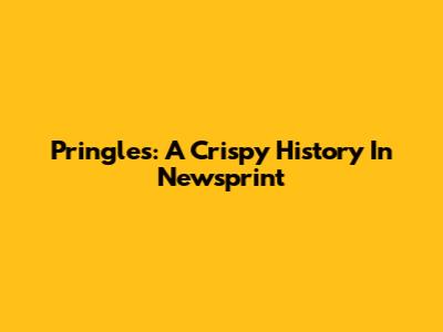 Pringles: A Crispy History In Newsprint