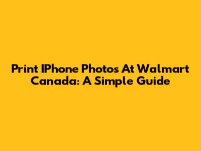Print IPhone Photos At Walmart Canada: A Simple Guide
