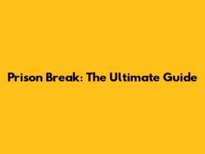 Prison Break: The Ultimate Guide