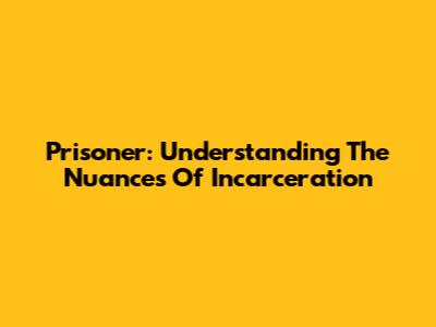 Prisoner: Understanding The Nuances Of Incarceration
