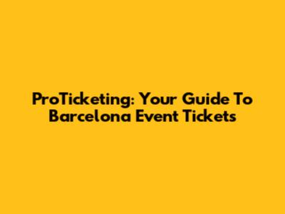 ProTicketing: Your Guide To Barcelona Event Tickets