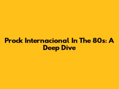 Prock Internacional In The 80s: A Deep Dive