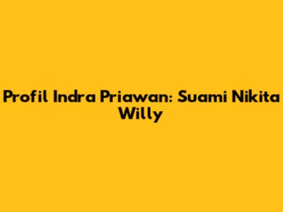 Profil Indra Priawan: Suami Nikita Willy