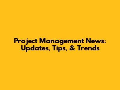 Project Management News: Updates, Tips, & Trends