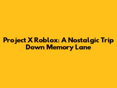 Project X Roblox: A Nostalgic Trip Down Memory Lane