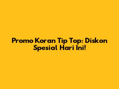 Promo Koran Tip Top: Diskon Spesial Hari Ini!
