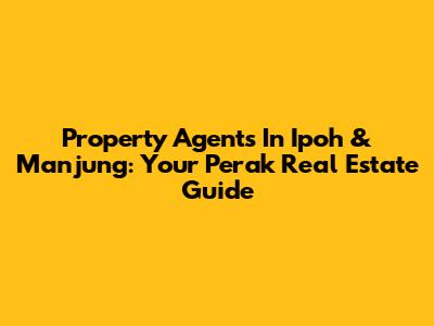 Property Agents In Ipoh & Manjung: Your Perak Real Estate Guide