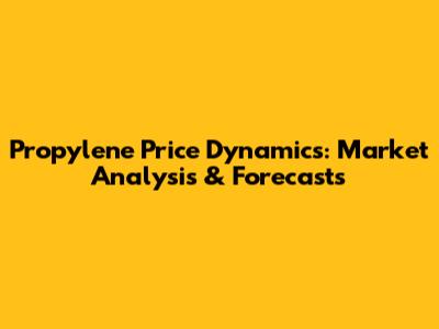 Propylene Price Dynamics: Market Analysis & Forecasts