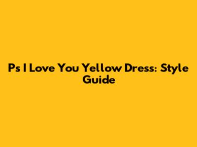 Ps I Love You Yellow Dress: Style Guide