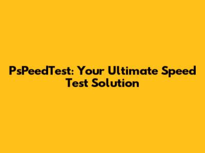 PsPeedTest: Your Ultimate Speed Test Solution