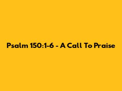 Psalm 150:1-6 - A Call To Praise