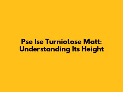 Pse Ise Turniolose Matt: Understanding Its Height