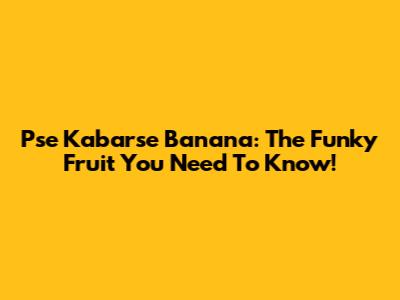 Pse Kabarse Banana: The Funky Fruit You Need To Know!