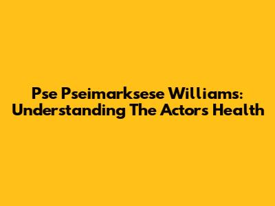 Pse Pseimarksese Williams: Understanding The Actor's Health
