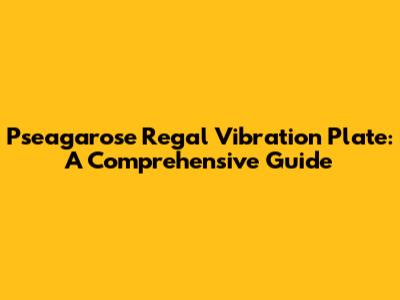 Pseagarose Regal Vibration Plate: A Comprehensive Guide