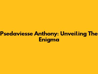 Psedaviesse Anthony: Unveiling The Enigma
