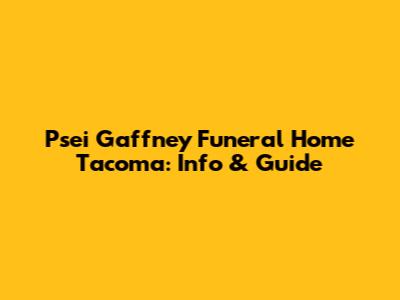 Psei Gaffney Funeral Home Tacoma: Info & Guide