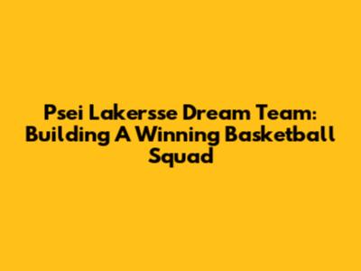 Psei Lakersse Dream Team: Building A Winning Basketball Squad