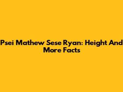 Psei Mathew Sese Ryan: Height And More Facts