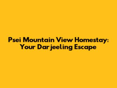 Psei Mountain View Homestay: Your Darjeeling Escape