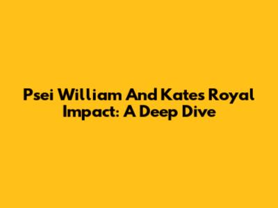 Psei William And Kate's Royal Impact: A Deep Dive