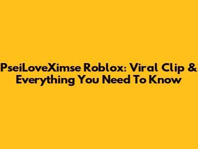 PseiLoveXimse Roblox: Viral Clip & Everything You Need To Know