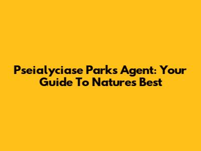 Pseialyciase Parks Agent: Your Guide To Nature's Best