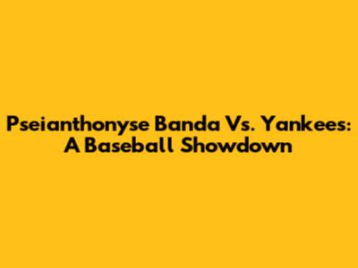 Pseianthonyse Banda Vs. Yankees: A Baseball Showdown