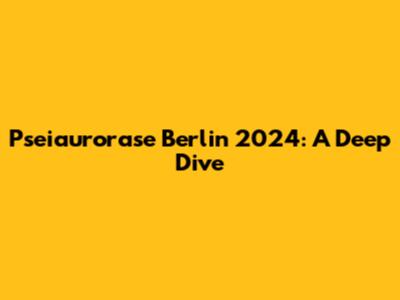 Pseiaurorase Berlin 2024: A Deep Dive
