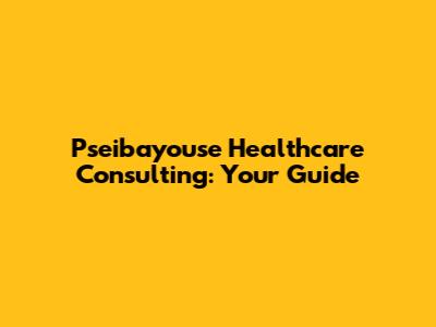 Pseibayouse Healthcare Consulting: Your Guide