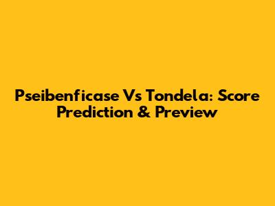 Pseibenficase Vs Tondela: Score Prediction & Preview