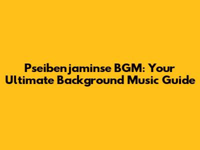 Pseibenjaminse BGM: Your Ultimate Background Music Guide