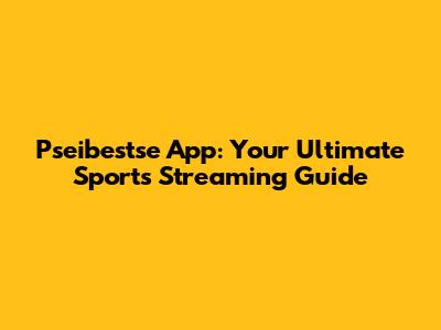 Pseibestse App: Your Ultimate Sports Streaming Guide