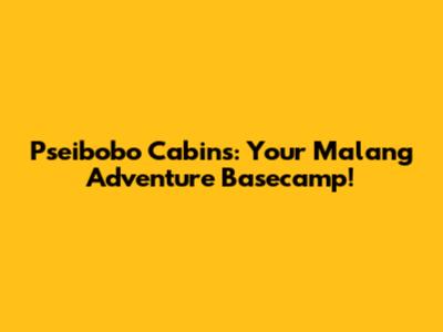 Pseibobo Cabins: Your Malang Adventure Basecamp!