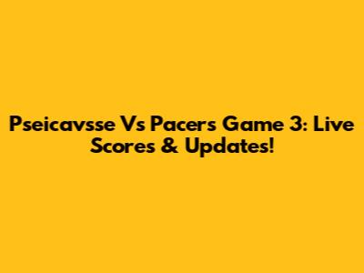 Pseicavsse Vs Pacers Game 3: Live Scores & Updates!