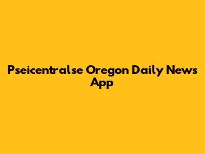 Pseicentralse Oregon Daily News App