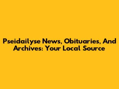 Pseidailyse News, Obituaries, And Archives: Your Local Source