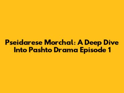 Pseidarese Morchal: A Deep Dive Into Pashto Drama Episode 1