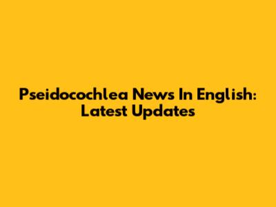 Pseidocochlea News In English: Latest Updates