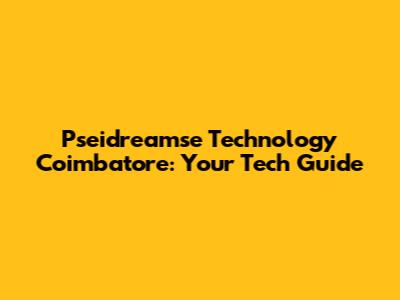 Pseidreamse Technology Coimbatore: Your Tech Guide