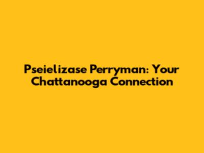 Pseielizase Perryman: Your Chattanooga Connection