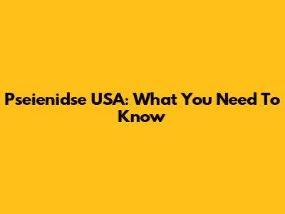 Pseienidse USA: What You Need To Know
