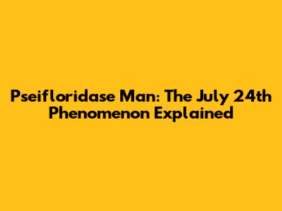 Pseifloridase Man: The July 24th Phenomenon Explained