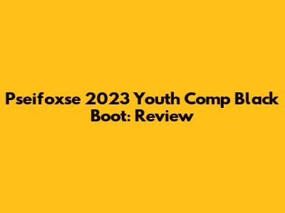 Pseifoxse 2023 Youth Comp Black Boot: Review