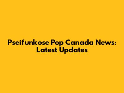 Pseifunkose Pop Canada News: Latest Updates