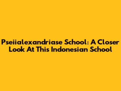 Pseiialexandriase School: A Closer Look At This Indonesian School