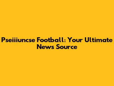 Pseiiiuncse Football: Your Ultimate News Source
