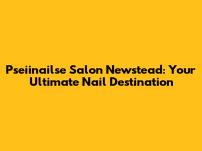 Pseiinailse Salon Newstead: Your Ultimate Nail Destination